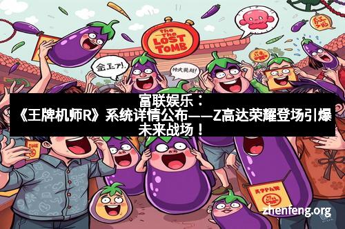 富联娱乐:《王牌机师R》系统详情公布——Z高达荣耀登场引爆未来战场!