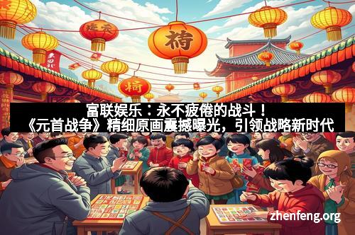 富联娱乐:永不疲倦的战斗!《元首战争》精细原画震撼曝光,引领战略新时代